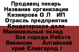 Продавец-пекарь › Название организации ­ Кизиярова О.Л., ИП › Отрасль предприятия ­ Кондитерское дело › Минимальный оклад ­ 18 000 - Все города Работа » Вакансии   . Алтайский край,Славгород г.